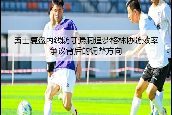 勇士复盘内线防守漏洞追梦格林协防效率争议背后的调整方向